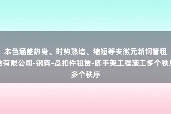 本色涵盖热身、时势熟谙、缩短等安徽元新钢管租赁有限公司-钢管-盘扣件租赁-脚手架工程施工多个秩序