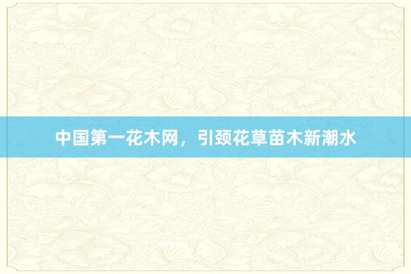 中国第一花木网，引颈花草苗木新潮水