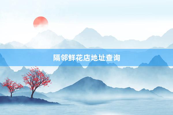 隔邻鲜花店地址查询