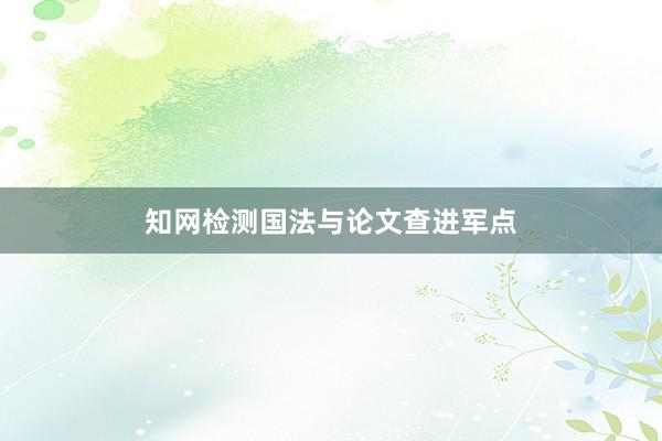 知网检测国法与论文查进军点